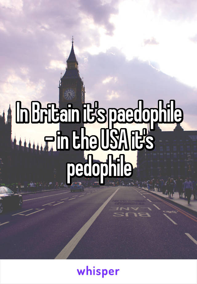 In Britain it's paedophile - in the USA it's pedophile