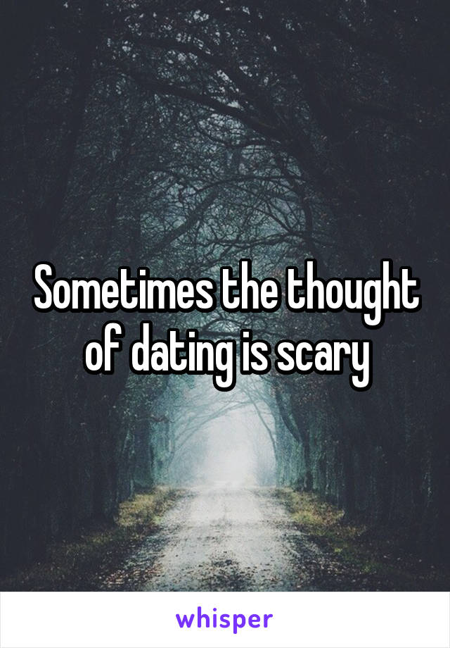 Sometimes the thought of dating is scary