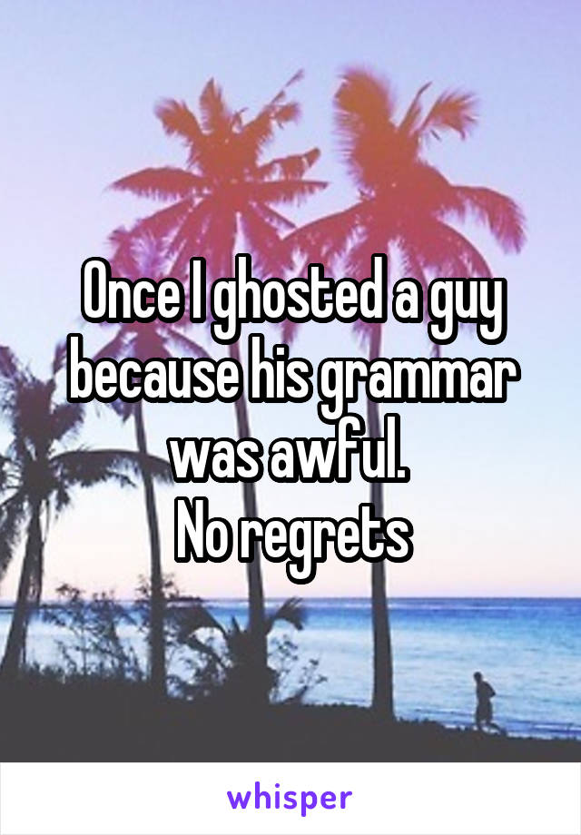 Once I ghosted a guy because his grammar was awful. 
No regrets