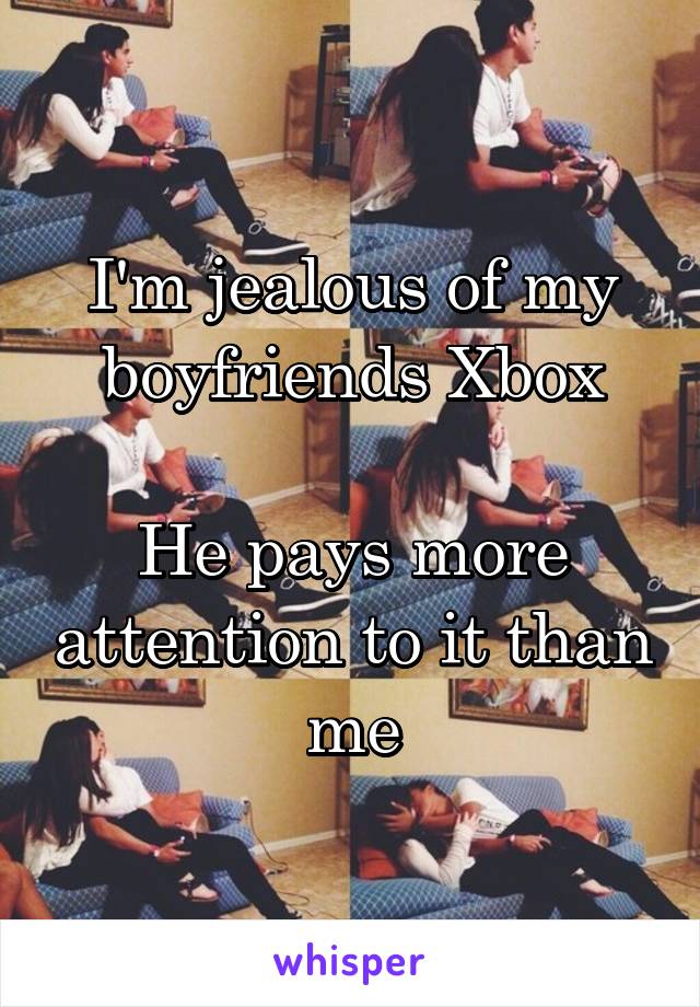 I'm jealous of my boyfriends Xbox

He pays more attention to it than me