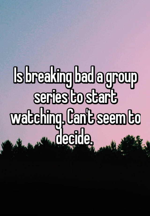 is-breaking-bad-a-group-series-to-start-watching-can-t-seem-to-decide