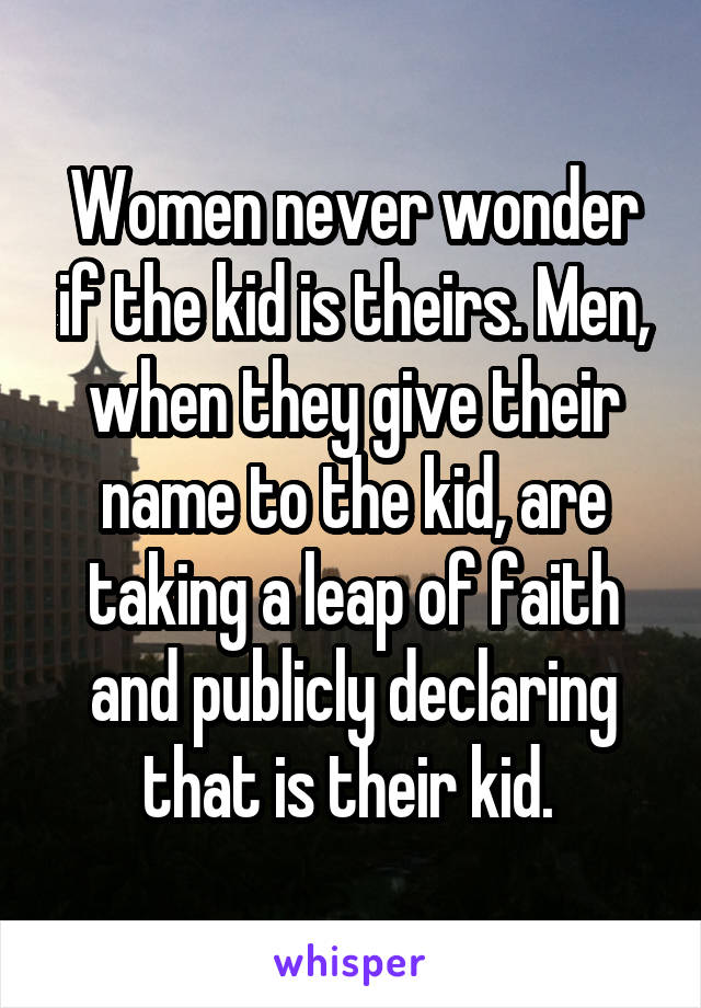 Women never wonder if the kid is theirs. Men, when they give their name to the kid, are taking a leap of faith and publicly declaring that is their kid. 