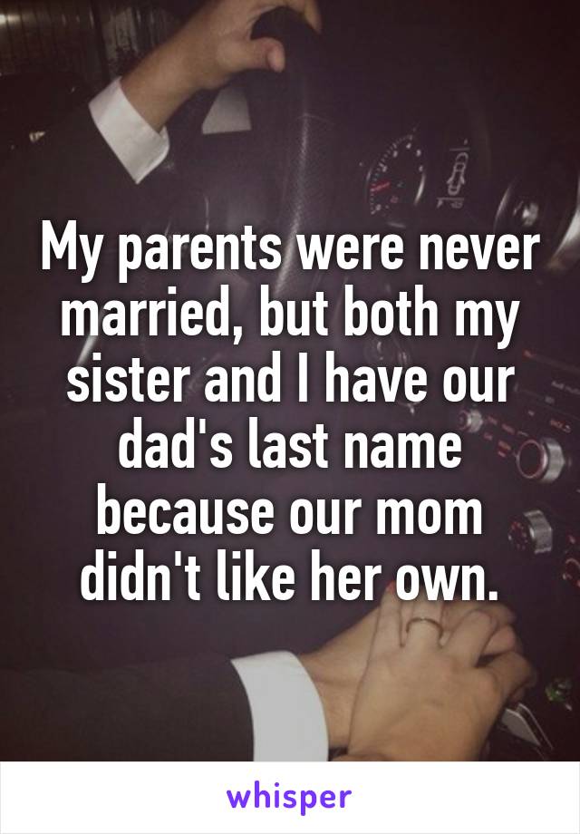 My parents were never married, but both my sister and I have our dad's last name because our mom didn't like her own.