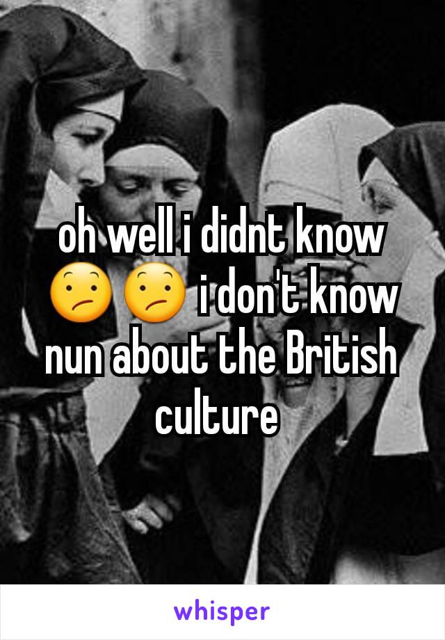 oh well i didnt know😕😕 i don't know nun about the British culture 