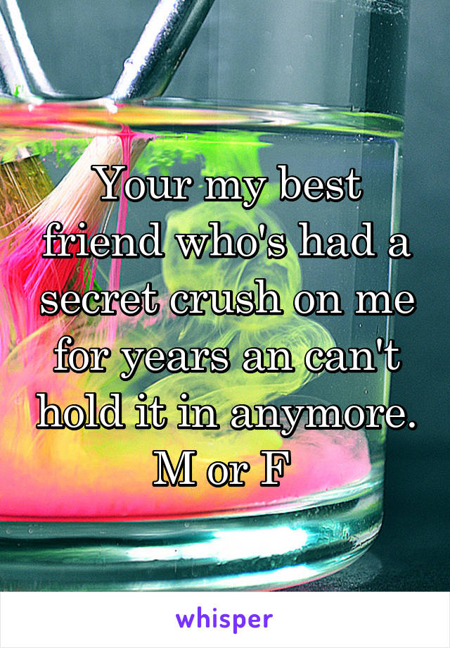 Your my best friend who's had a secret crush on me for years an can't hold it in anymore. M or F 