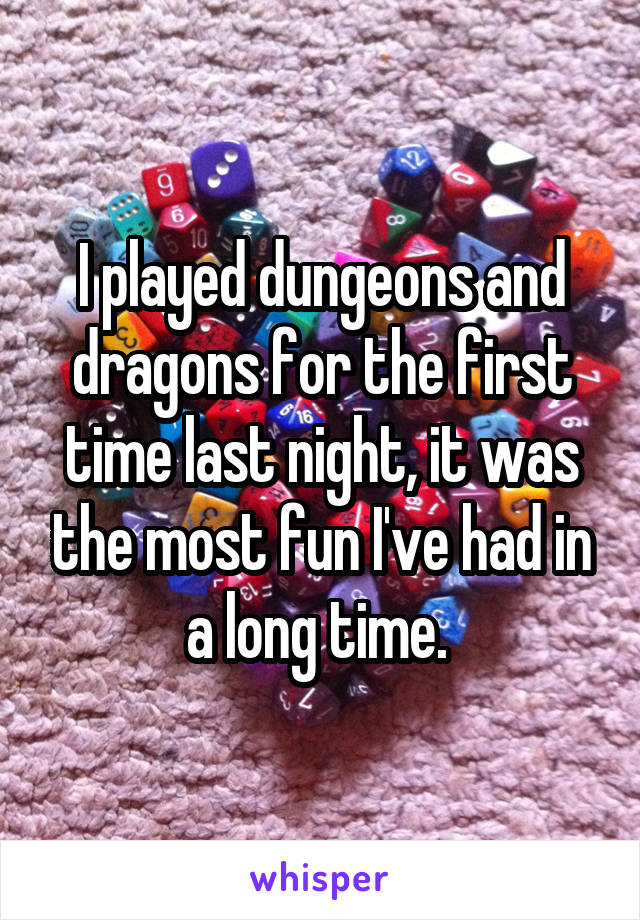 I played dungeons and dragons for the first time last night, it was the most fun I've had in a long time. 
