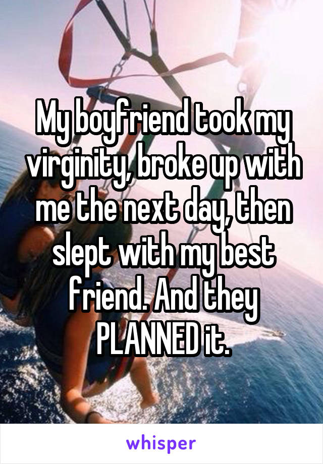My boyfriend took my virginity, broke up with me the next day, then slept with my best friend. And they PLANNED it.