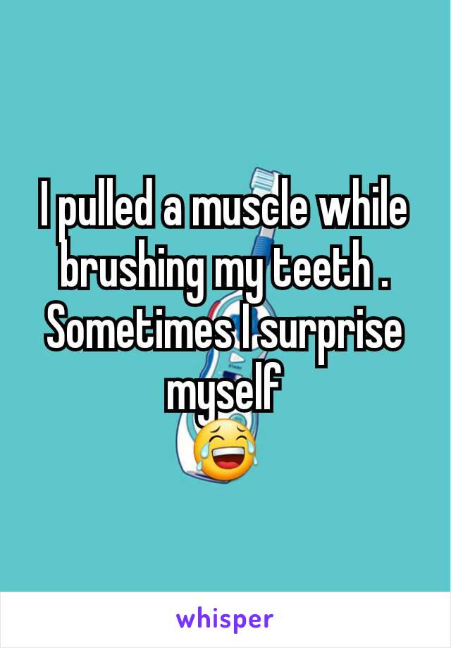 I pulled a muscle while brushing my teeth .
Sometimes I surprise myself
😂