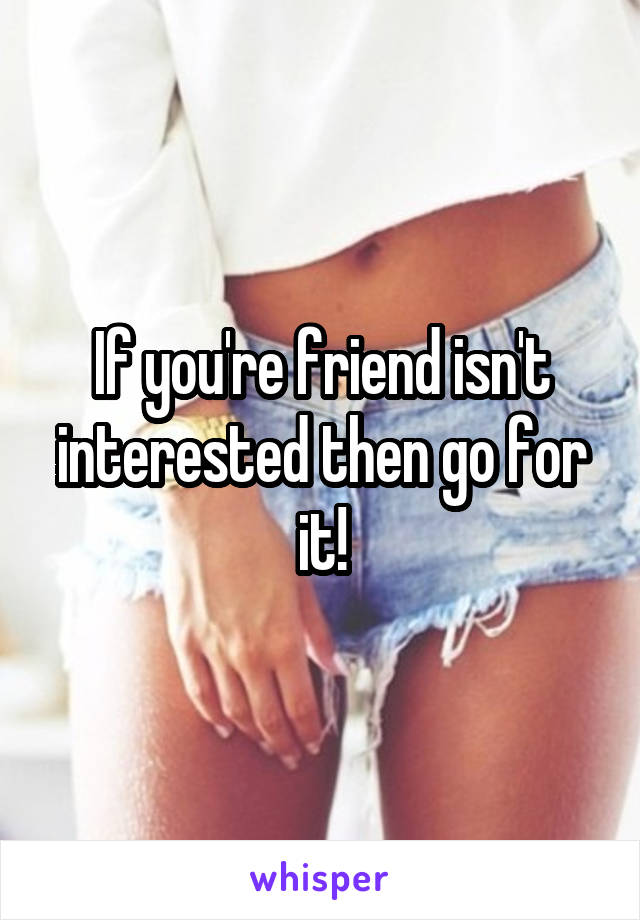 If you're friend isn't interested then go for it!