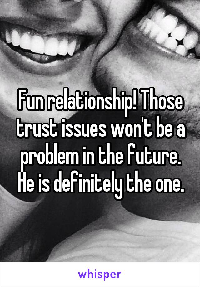 Fun relationship! Those trust issues won't be a problem in the future. He is definitely the one.