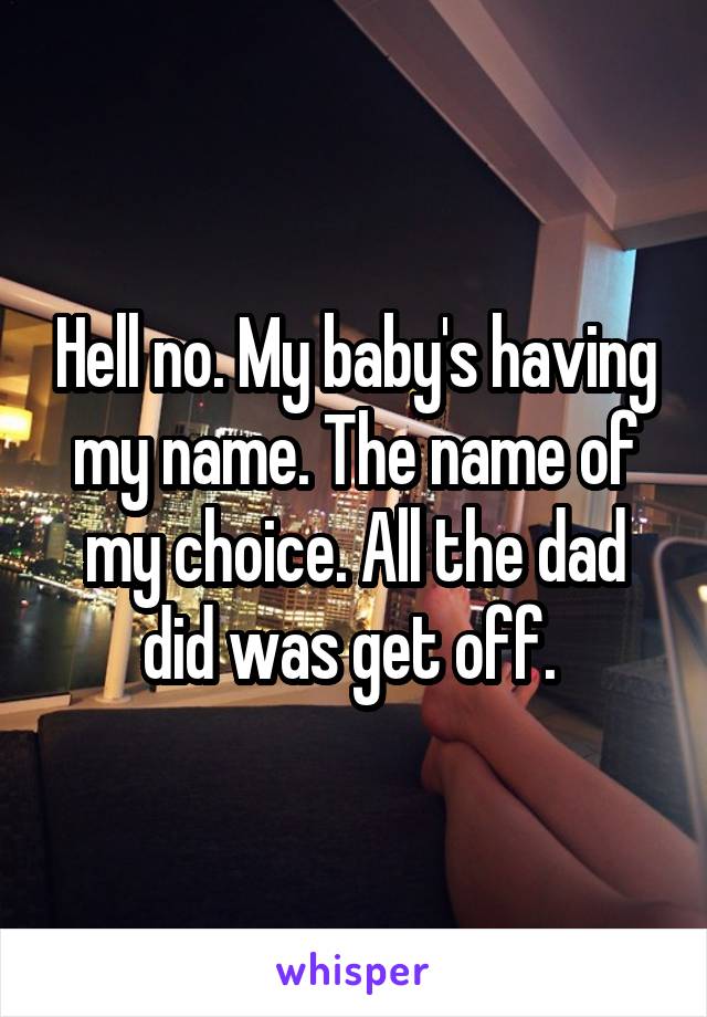 Hell no. My baby's having my name. The name of my choice. All the dad did was get off. 