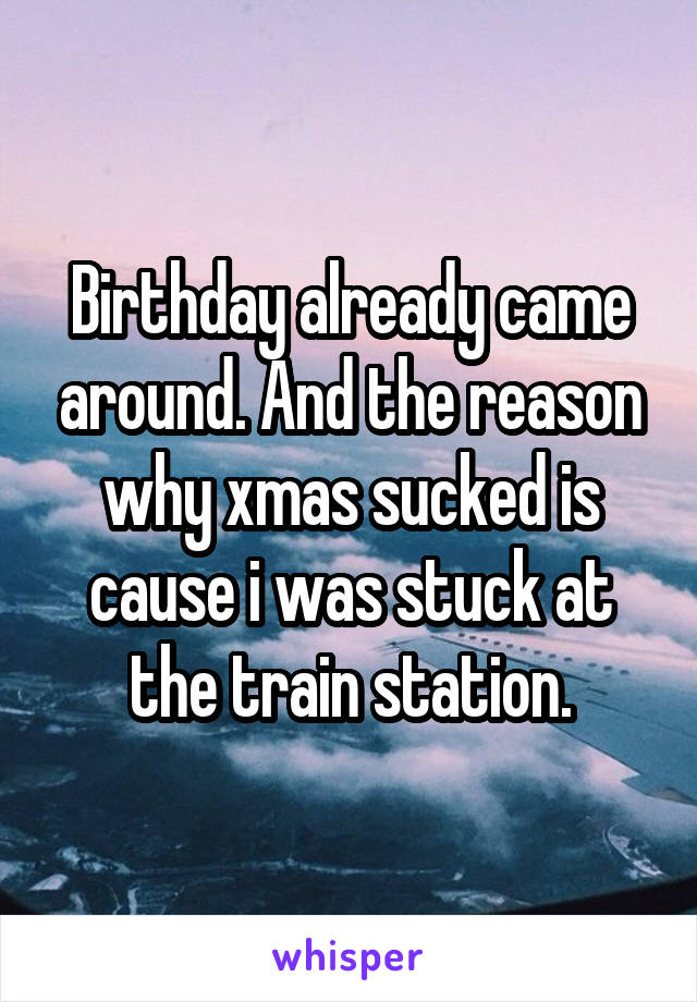 Birthday already came around. And the reason why xmas sucked is cause i was stuck at the train station.