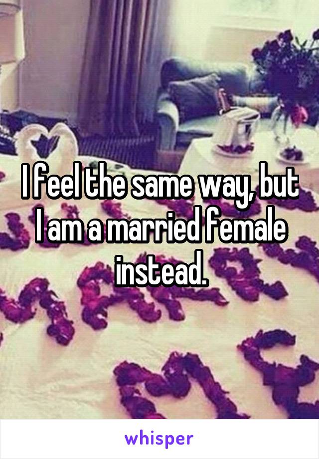 I feel the same way, but I am a married female instead.