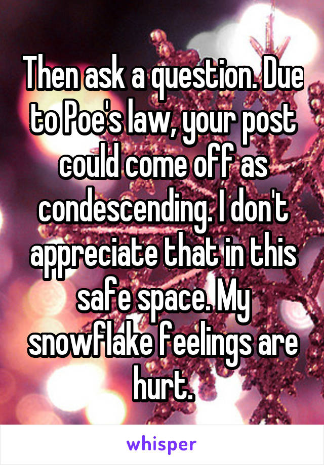 Then ask a question. Due to Poe's law, your post could come off as condescending. I don't appreciate that in this safe space. My snowflake feelings are hurt.