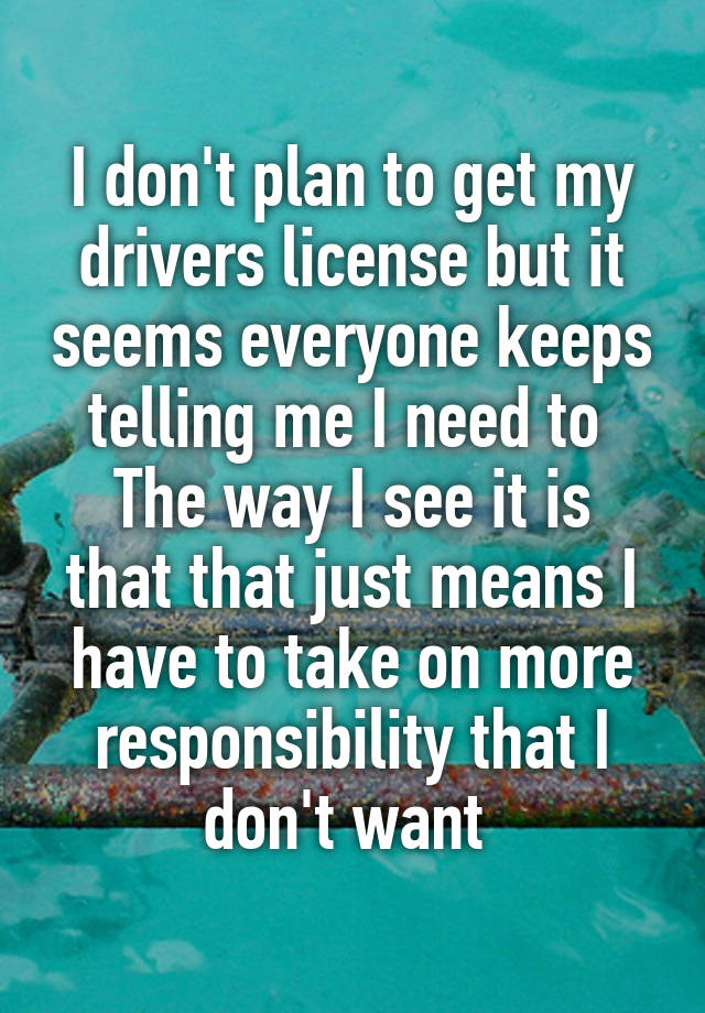 i-don-t-plan-to-get-my-drivers-license-but-it-seems-everyone-keeps