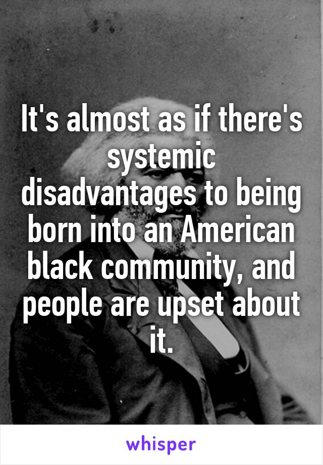 It's almost as if there's systemic disadvantages to being born into an American black community, and people are upset about it.