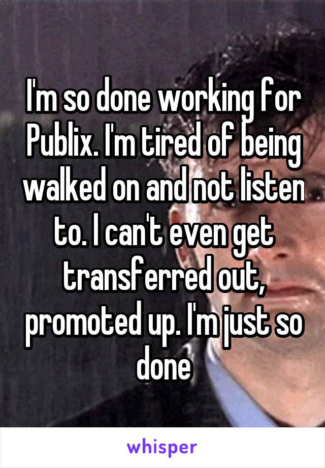I'm so done working for Publix. I'm tired of being walked on and not listen to. I can't even get transferred out, promoted up. I'm just so done