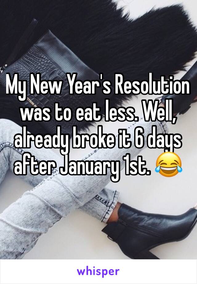 My New Year's Resolution was to eat less. Well, already broke it 6 days after January 1st. ðŸ˜‚