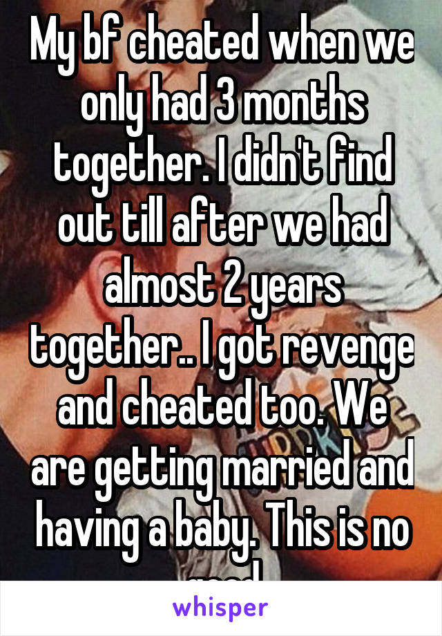 My bf cheated when we only had 3 months together. I didn't find out till after we had almost 2 years together.. I got revenge and cheated too. We are getting married and having a baby. This is no good