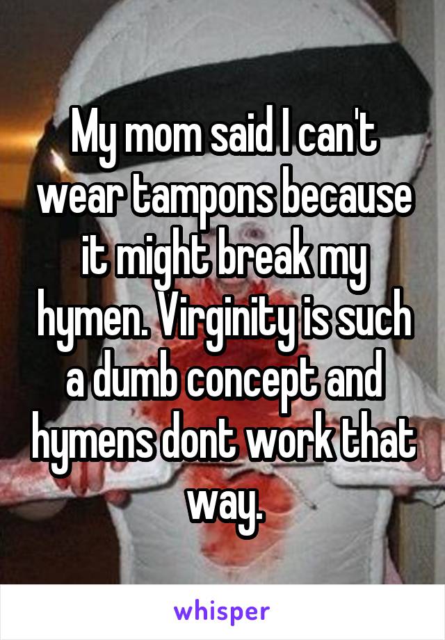 My mom said I can't wear tampons because it might break my hymen. Virginity is such a dumb concept and hymens dont work that way.