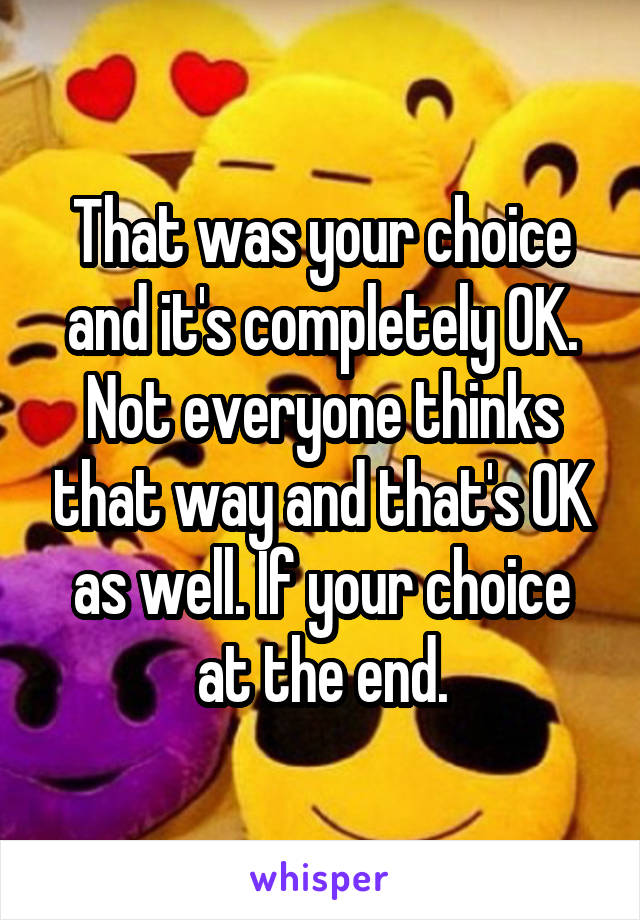 That was your choice and it's completely OK. Not everyone thinks that way and that's OK as well. If your choice at the end.