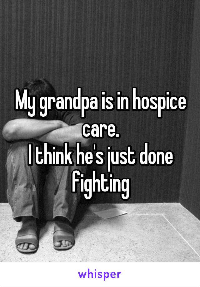 My grandpa is in hospice care.
I think he's just done fighting