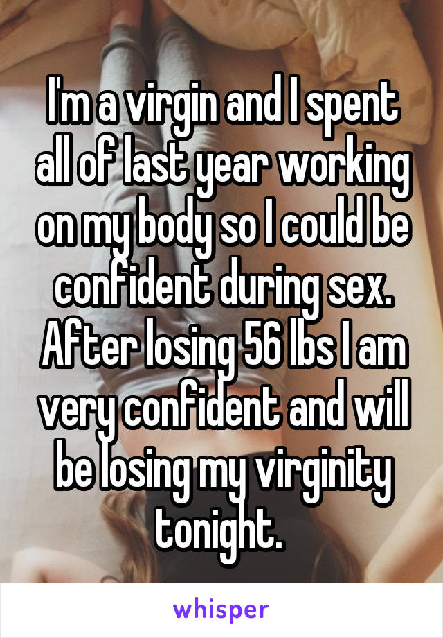 I'm a virgin and I spent all of last year working on my body so I could be confident during sex. After losing 56 lbs I am very confident and will be losing my virginity tonight. 