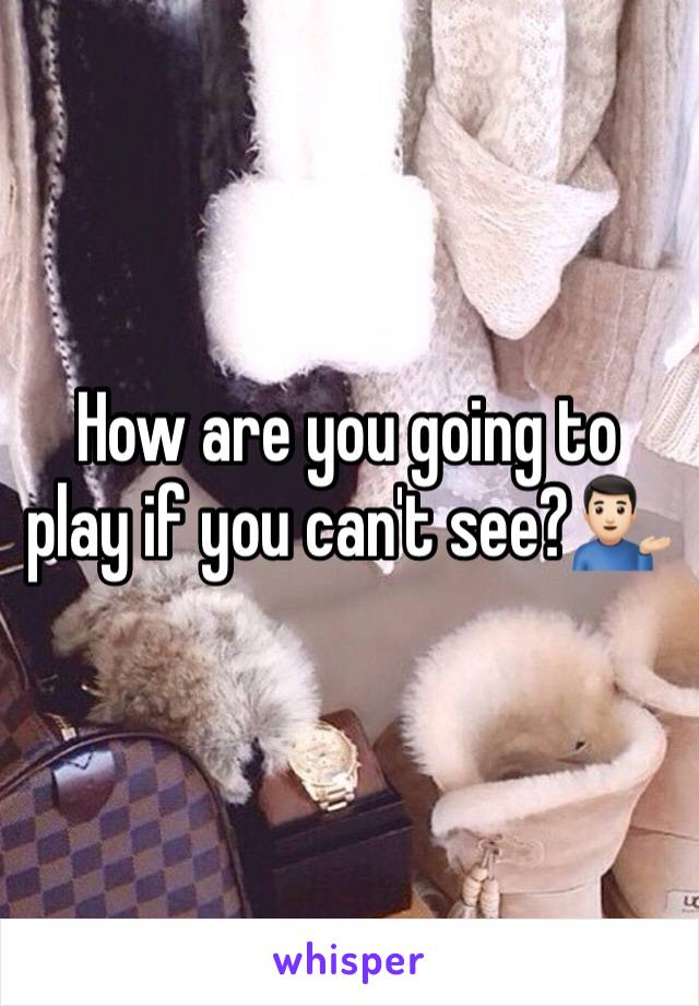 How are you going to play if you can't see?💁🏻‍♂️