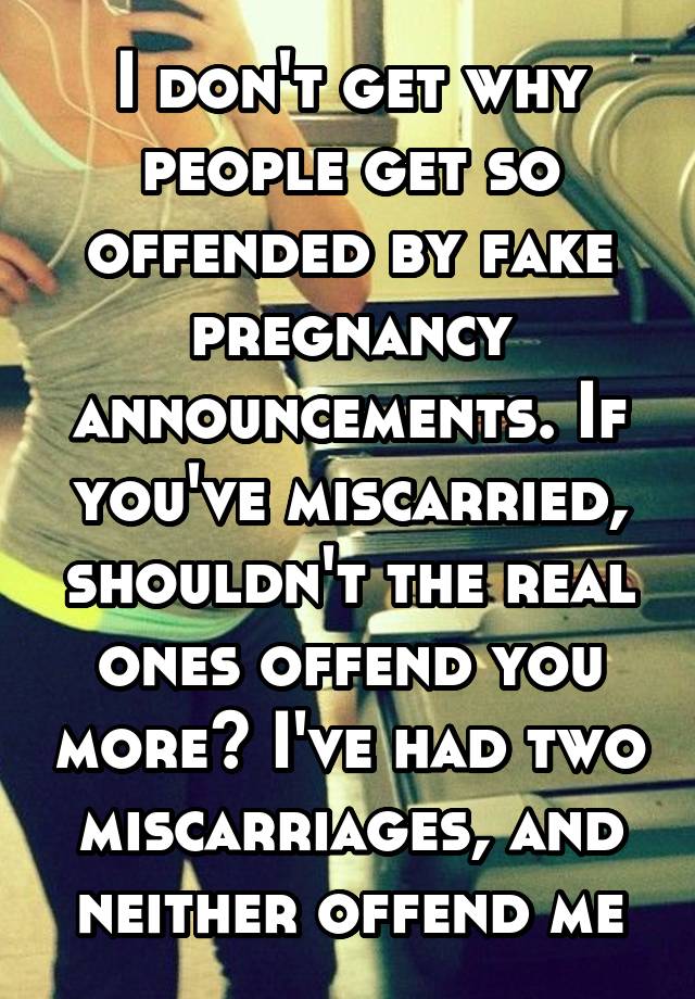 I don't get why people get so offended by fake pregnancy announcements. If you've miscarried, shouldn't the real ones offend you more? I've had two miscarriages, and neither offend me