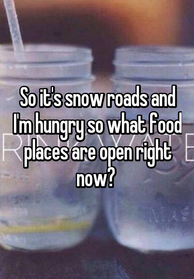 so-it-s-snow-roads-and-i-m-hungry-so-what-food-places-are-open-right-now