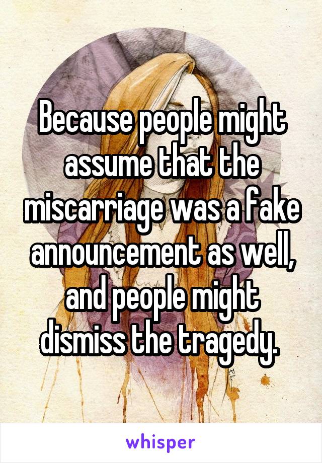 Because people might assume that the miscarriage was a fake announcement as well, and people might dismiss the tragedy. 