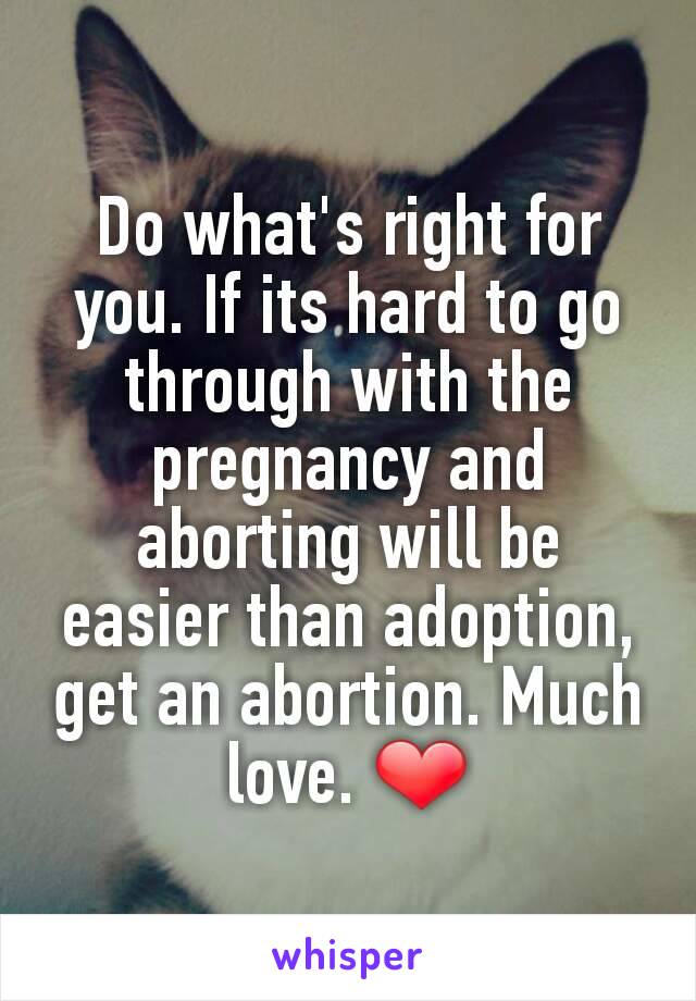 Do what's right for you. If its hard to go through with the pregnancy and aborting will be easier than adoption, get an abortion. Much love. ❤