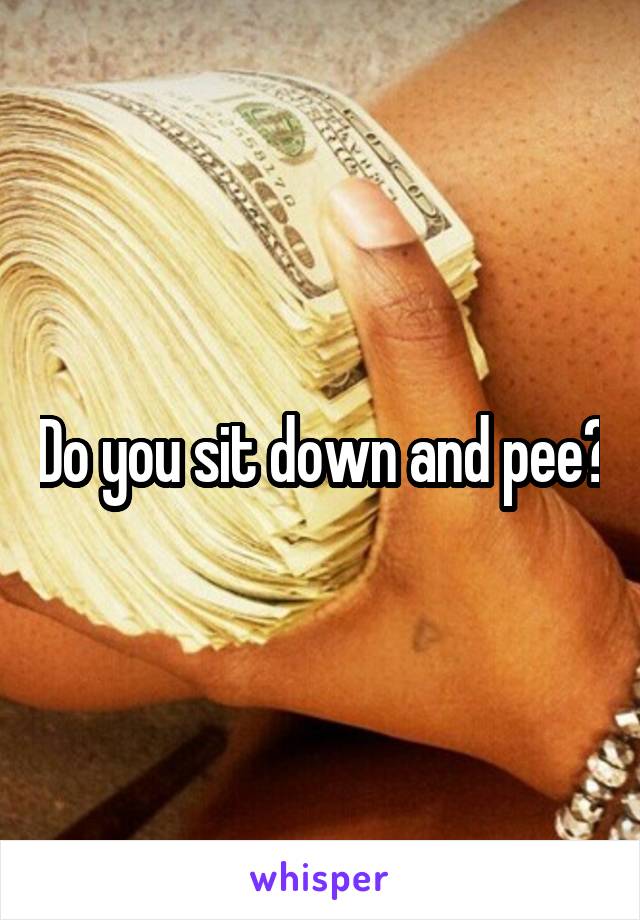 Do you sit down and pee?