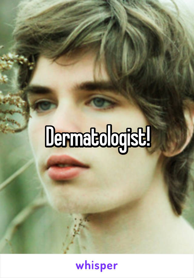 Dermatologist!