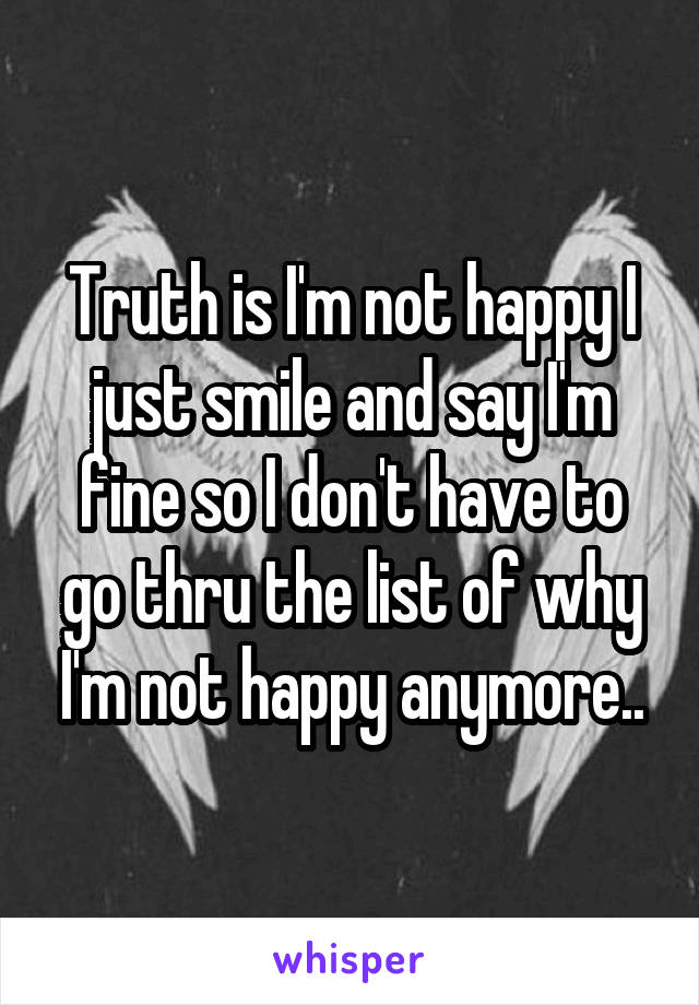 Truth is I'm not happy I just smile and say I'm fine so I don't have to go thru the list of why I'm not happy anymore..