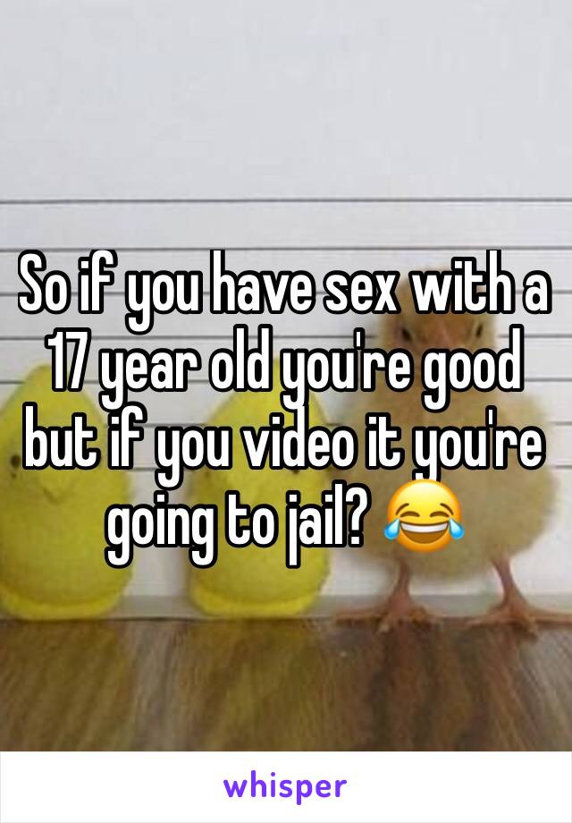 So if you have sex with a 17 year old you're good but if you video it you're going to jail? 😂