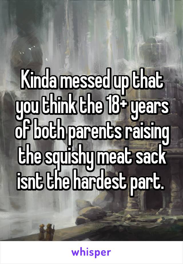 Kinda messed up that you think the 18+ years of both parents raising the squishy meat sack isnt the hardest part. 