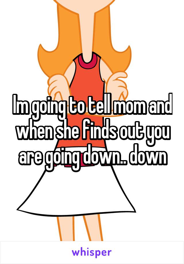 Im going to tell mom and when she finds out you are going down.. down
