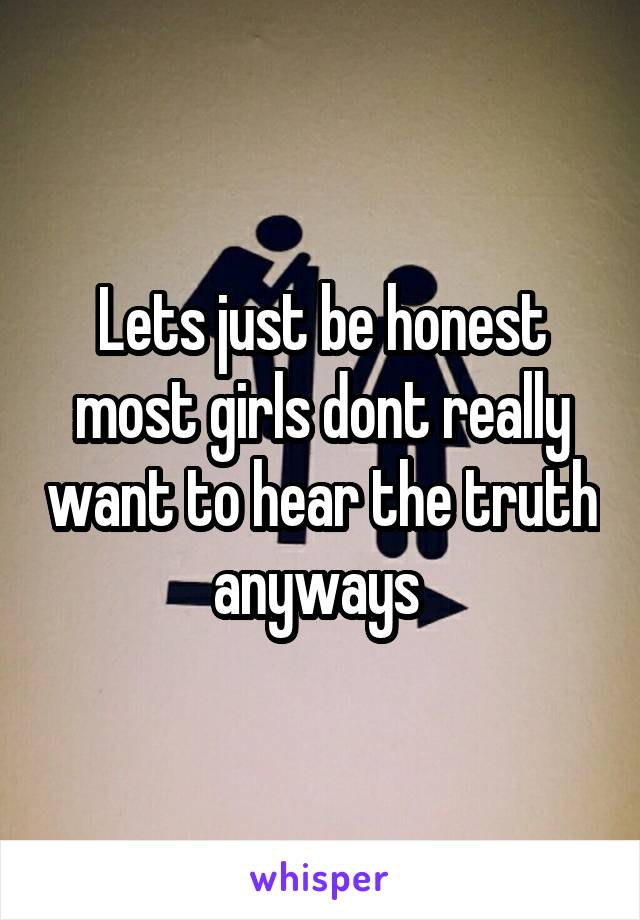 Lets just be honest most girls dont really want to hear the truth anyways 