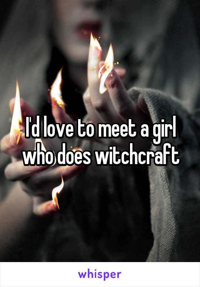 I'd love to meet a girl who does witchcraft