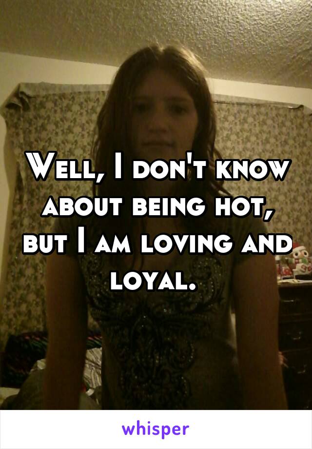 Well, I don't know about being hot, but I am loving and loyal. 