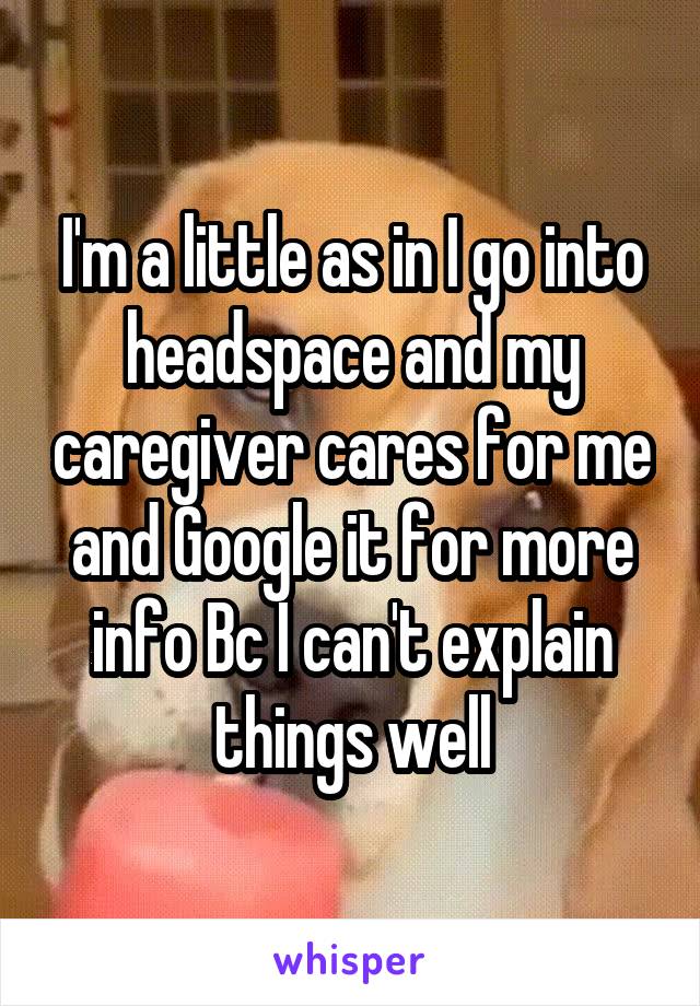 I'm a little as in I go into headspace and my caregiver cares for me and Google it for more info Bc I can't explain things well