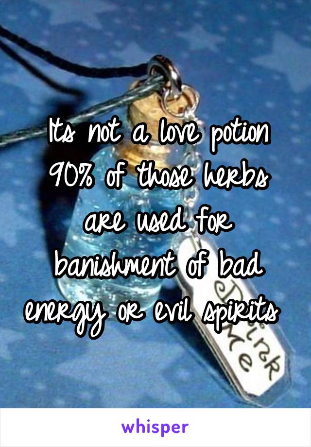 Its not a love potion 90% of those herbs are used for banishment of bad energy or evil spirits 