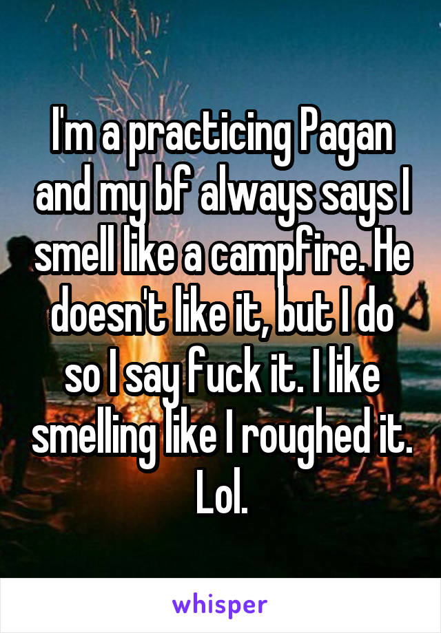 I'm a practicing Pagan and my bf always says I smell like a campfire. He doesn't like it, but I do so I say fuck it. I like smelling like I roughed it. Lol.