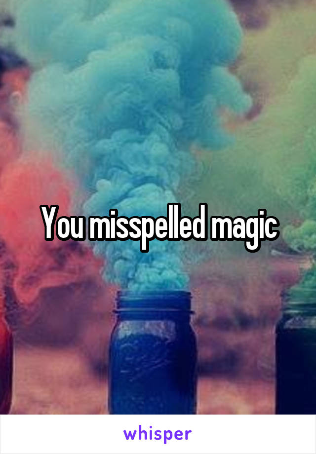 You misspelled magic