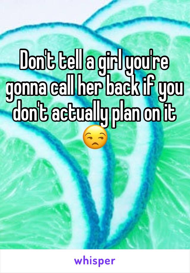 Don't tell a girl you're gonna call her back if you don't actually plan on it 😒