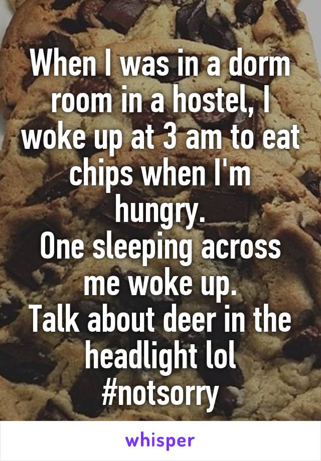 When I was in a dorm room in a hostel, I woke up at 3 am to eat chips when I'm hungry.
One sleeping across me woke up.
Talk about deer in the headlight lol
#notsorry