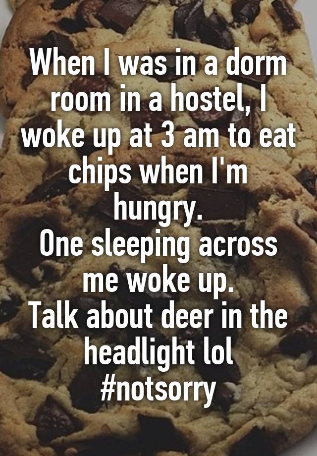 When I was in a dorm room in a hostel, I woke up at 3 am to eat chips when I'm hungry.
One sleeping across me woke up.
Talk about deer in the headlight lol
#notsorry