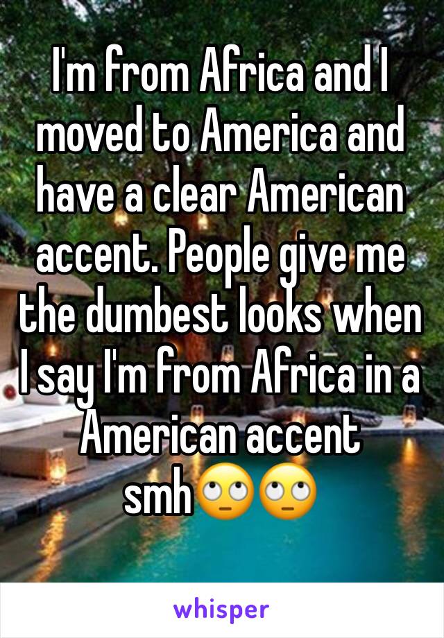 I'm from Africa and I moved to America and have a clear American accent. People give me the dumbest looks when I say I'm from Africa in a American accent smh🙄🙄