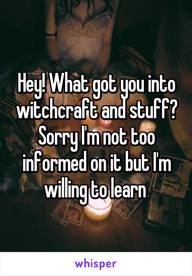 Hey! What got you into witchcraft and stuff? Sorry I'm not too informed on it but I'm willing to learn 